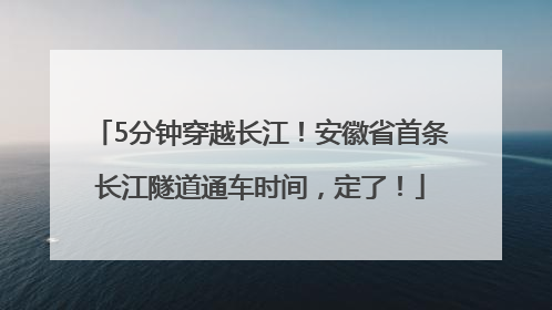 5分钟穿越长江！安徽省首条长江隧道通车时间，定了！