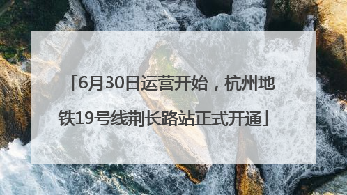 6月30日运营开始，杭州地铁19号线荆长路站正式开通