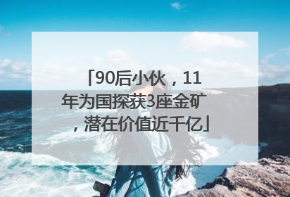90后小伙，11年为国探获3座金矿，潜在价值近千亿