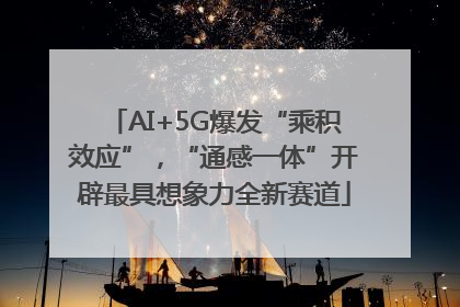AI+5G爆发“乘积效应”，“通感一体”开辟最具想象力全新赛道