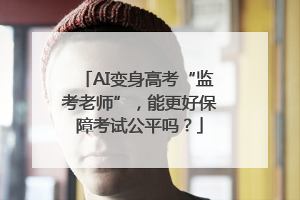 AI变身高考“监考老师”，能更好保障考试公平吗？