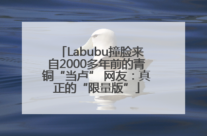 Labubu撞脸来自2000多年前的青铜“当卢” 网友：真正的“限量版”
